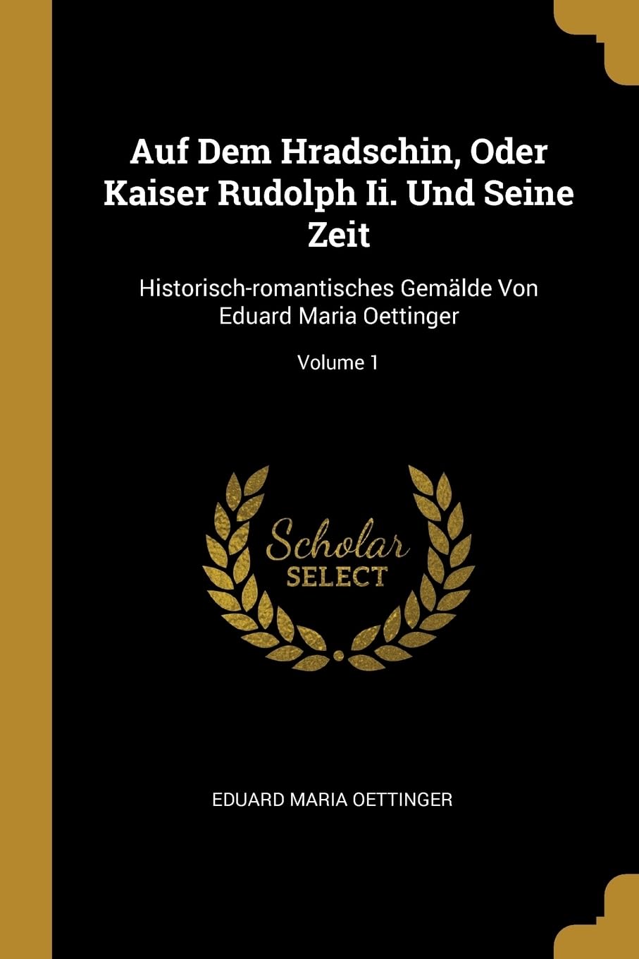 Auf Dem Hradschin, Oder Kaiser Rudolph Ii. Und Seine Zeit: Historisch-romantisches Gemlde Von Eduard Maria Oettinger; Volume 1 Politics & History