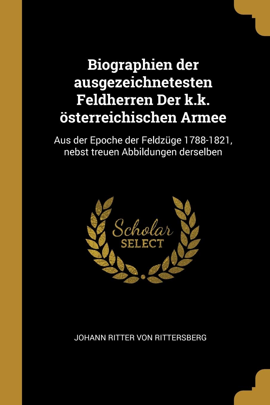 Biographien der ausgezeichnetesten Feldherren Der k.k. österreichischen Armee: Aus der Epoche der Feldzüge 1788-1821, nebst treuen Abbildungen derselben Politics & History