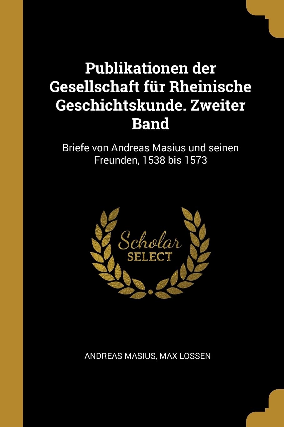 Publikationen der Gesellschaft fr Rheinische Geschichtskunde. Zweiter Band: Briefe von Andreas Masius und seinen Freunden, 1538 bis 1573 Politics & History