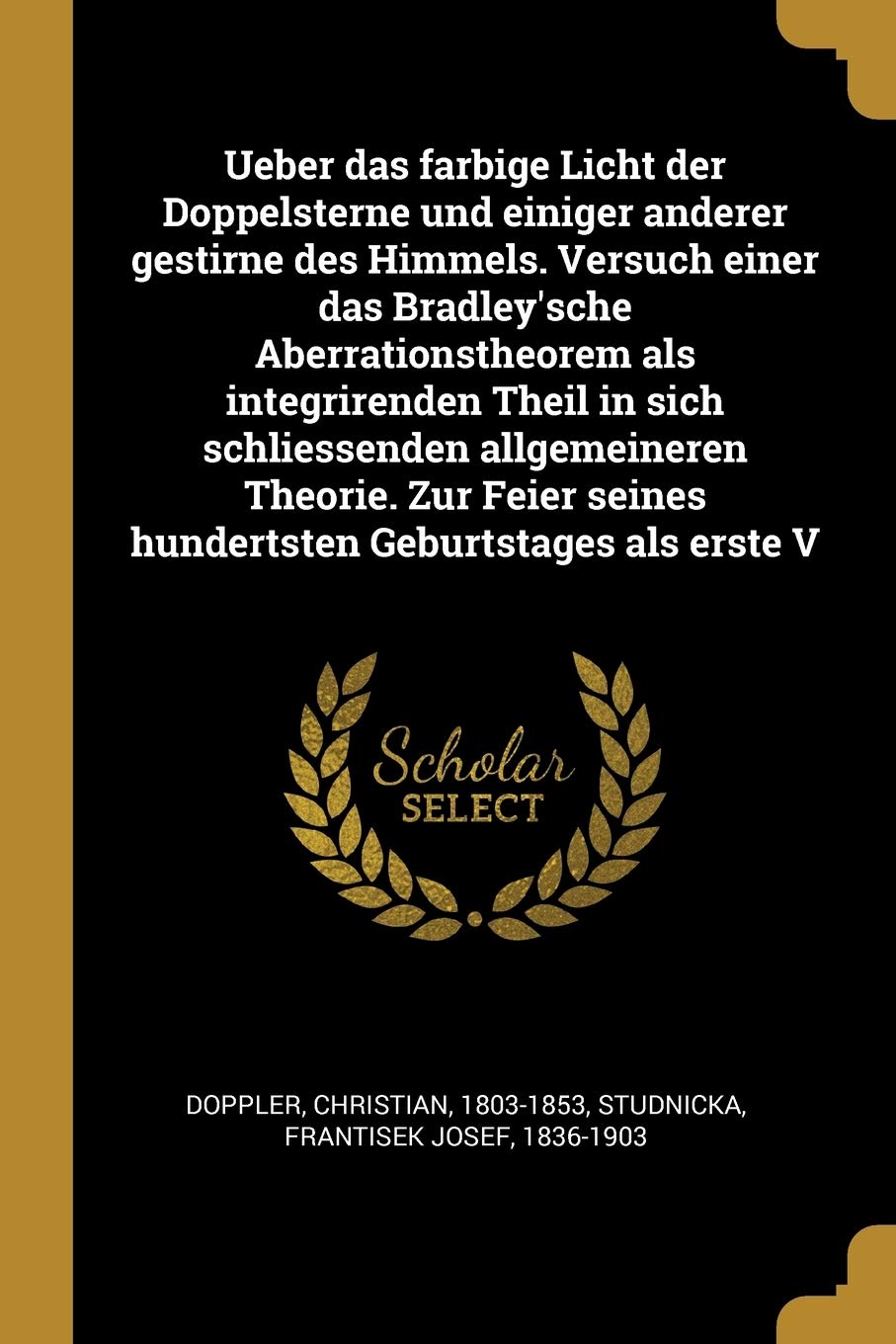 Ueber das farbige Licht der Doppelsterne und einiger anderer gestirne des Himmels. Versuch einer das Bradley'sche Aberrationstheorem als integrirenden ... seines hundertsten Geburtstages als erste V Natural Sciences