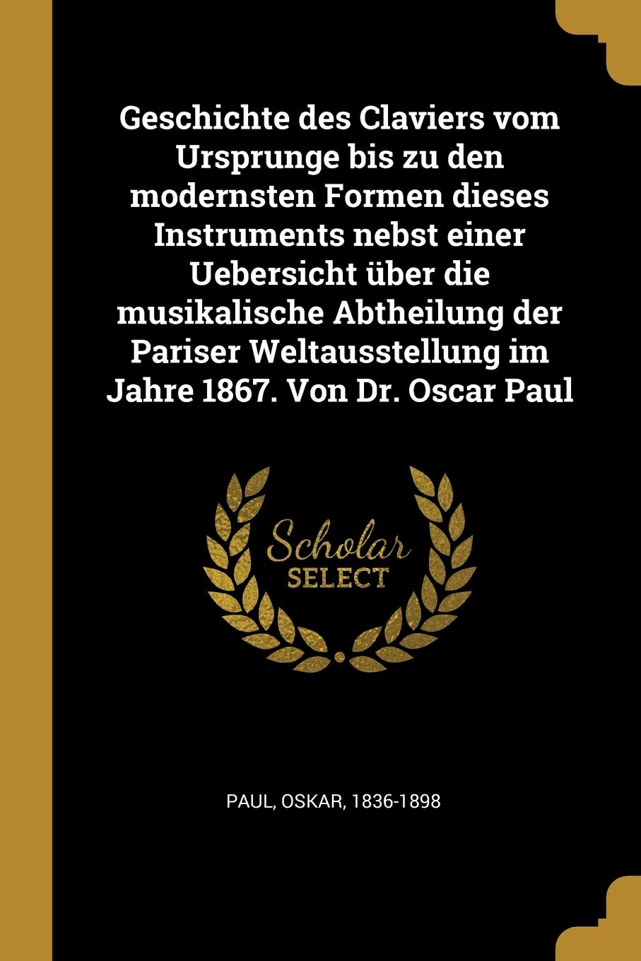 Geschichte Des Claviers Vom Ursprunge Bis Zu Den Modernsten Formen Dieses Instruments Nebst Einer Uebersicht Über Die Musikalische Abtheilung Der ... Im Jahre 1867. Von Dr. Oscar Paul Politics & History