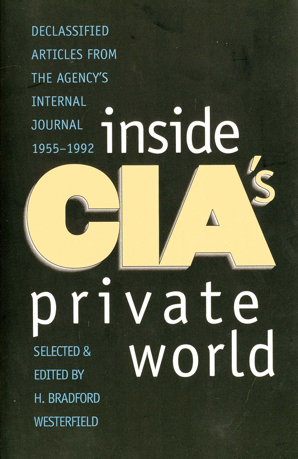 Inside CIA's Private World: Declassified Articles from the Agencys Internal Journal, 1955-1992 (Revised) Politics & Society
