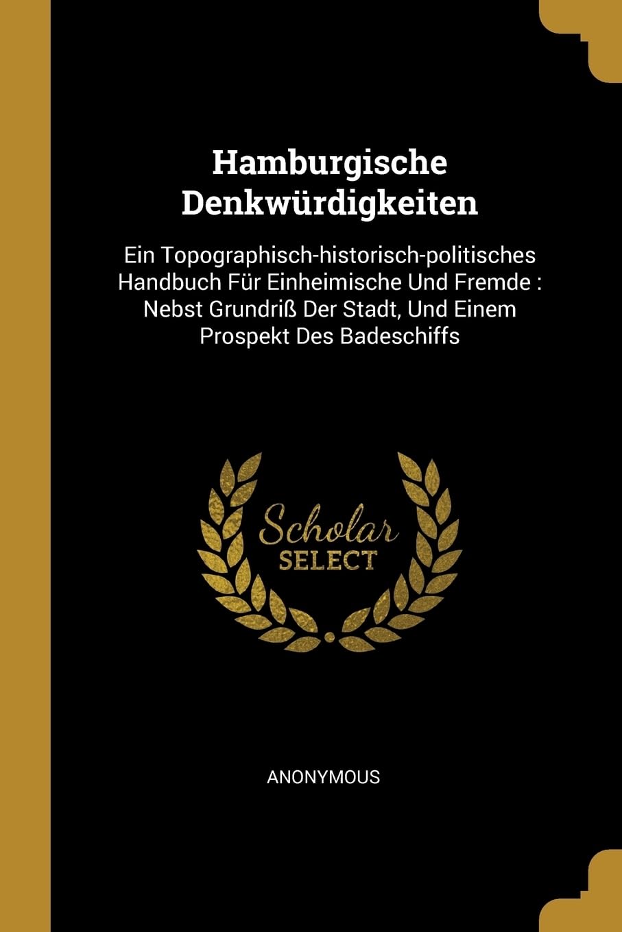 Hamburgische Denkwrdigkeiten: Ein Topographisch-historisch-politisches Handbuch Fr Einheimische Und Fremde: Nebst Grundri Der Stadt, Und Einem Prospekt Des Badeschiffs Politics & History