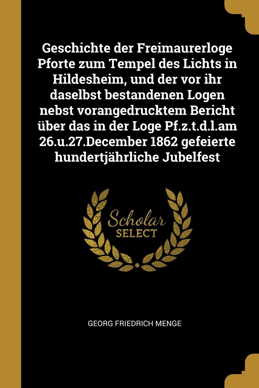 Geschichte der Freimaurerloge Pforte zum Tempel des Lichts in Hildesheim, und der vor ihr daselbst bestandenen Logen nebst vorangedrucktem Bericht ... 1862 gefeierte hundertjährliche Jubelfest Politics & History