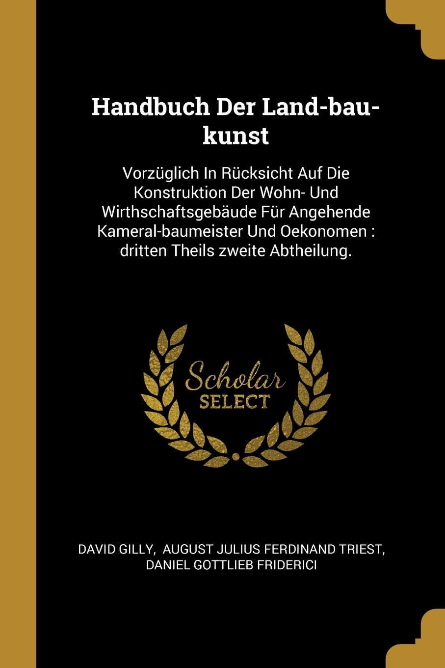 Handbuch Der Land-bau-kunst: Vorzüglich In Rücksicht Auf Die Konstruktion Der Wohn- Und Wirthschaftsgebäude Für Angehende Kameral-baumeister Und Oekonomen: dritten Theils zweite Abtheilung. Politics & History