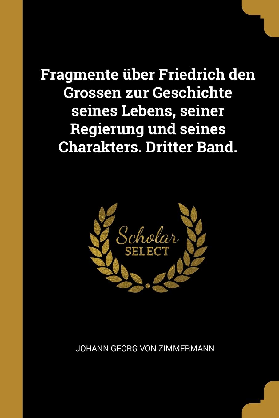 Fragmente über Friedrich den Grossen zur Geschichte seines Lebens, seiner Regierung und seines Charakters. Dritter Band. Politics & History