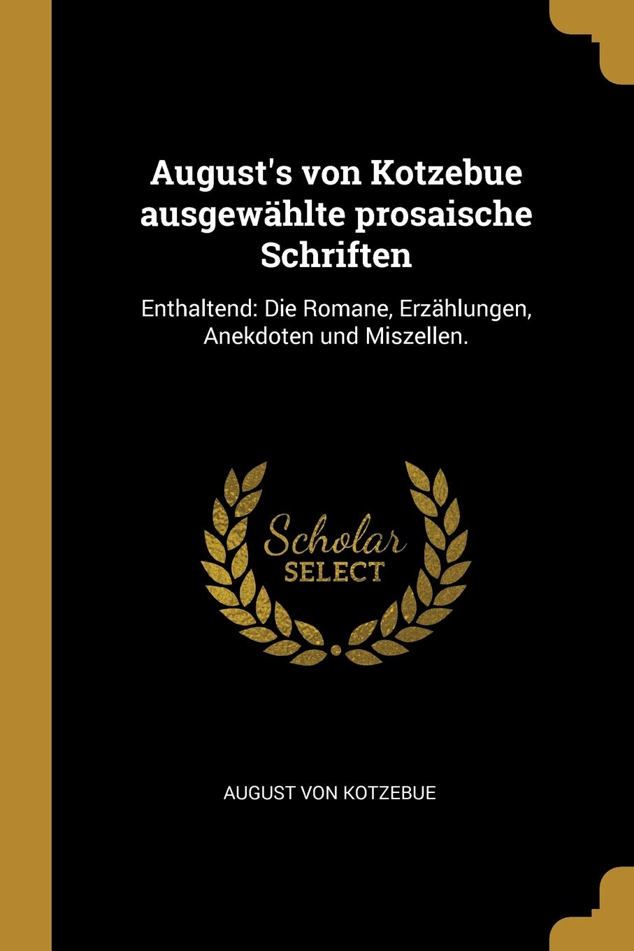 August's von Kotzebue ausgewählte prosaische Schriften: Enthaltend: Die Romane, Erzählungen, Anekdoten und Miszellen. Arts & Music