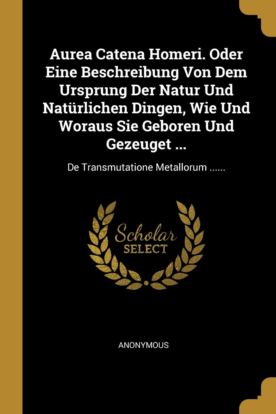 Aurea Catena Homeri. Oder Eine Beschreibung Von Dem Ursprung Der Natur Und Natürlichen Dingen, Wie Und Woraus Sie Geboren Und Gezeuget ...: De Transmutatione Metallorum ...... Politics & History