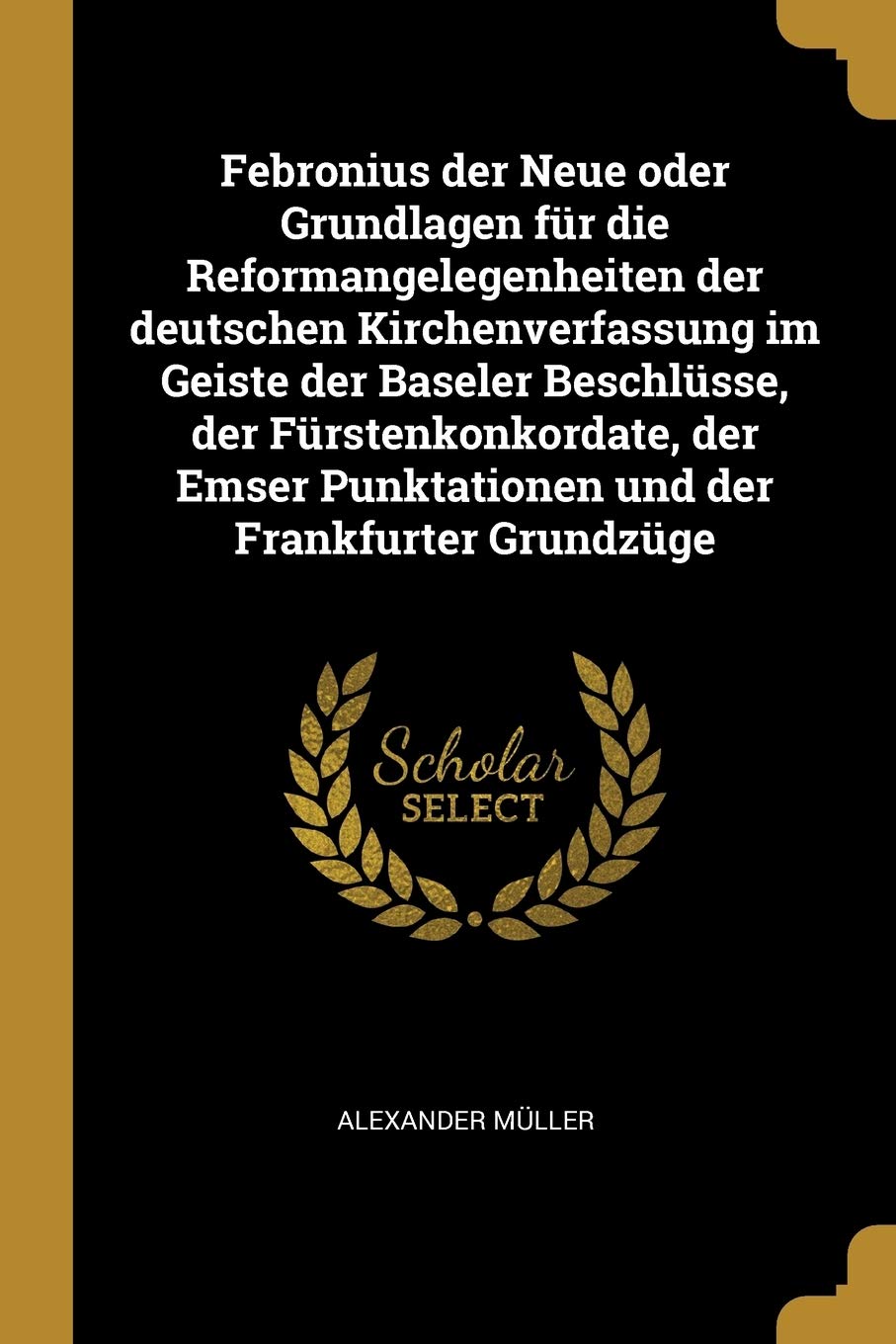 Febronius der Neue oder Grundlagen für die Reformangelegenheiten der deutschen Kirchenverfassung im Geiste der Baseler Beschlüsse, der ... Punktationen und der Frankfurter Grundzüge Politics & History