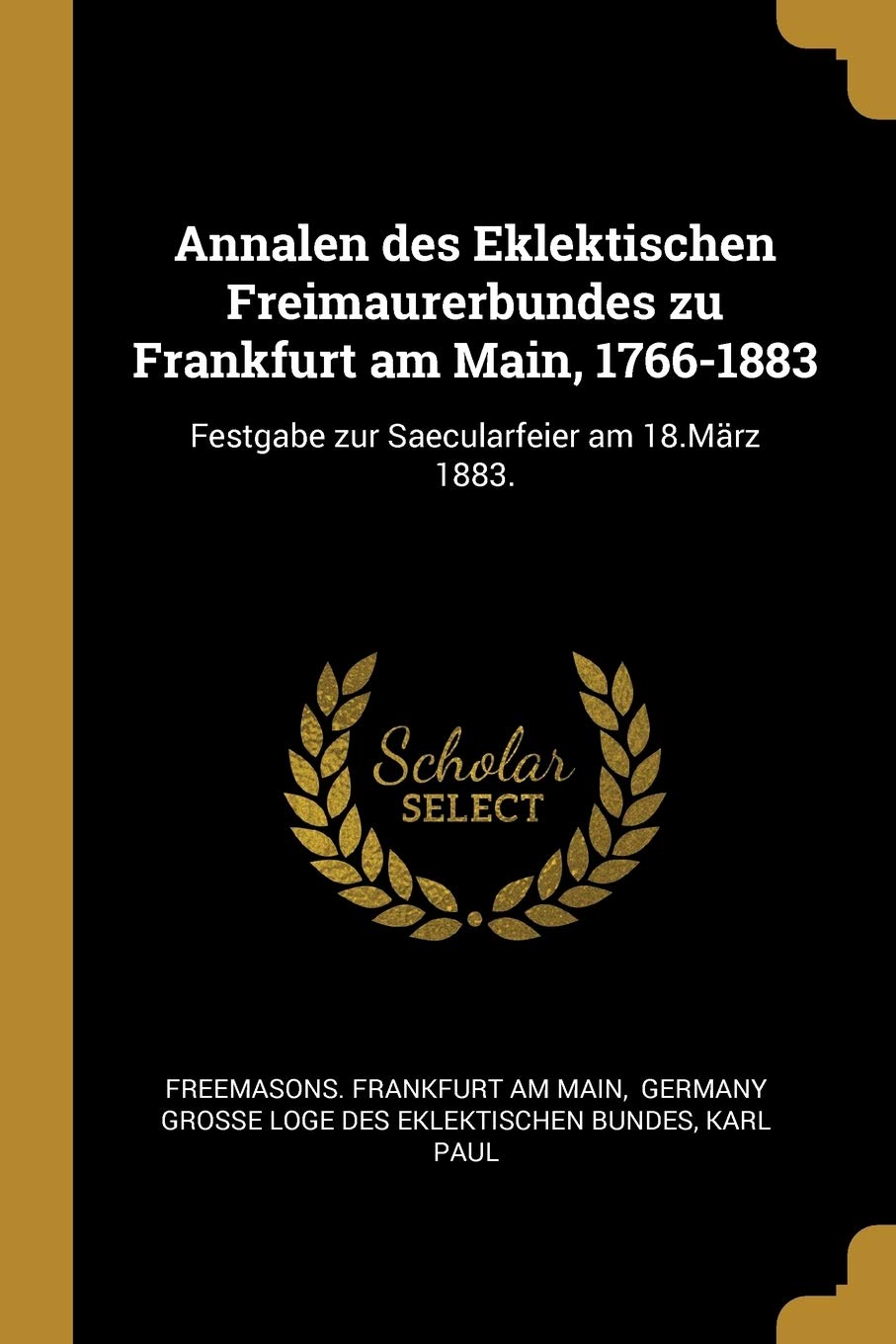Annalen des Eklektischen Freimaurerbundes zu Frankfurt am Main, 1766-1883: Festgabe zur Saecularfeier am 18.März 1883. Politics & History