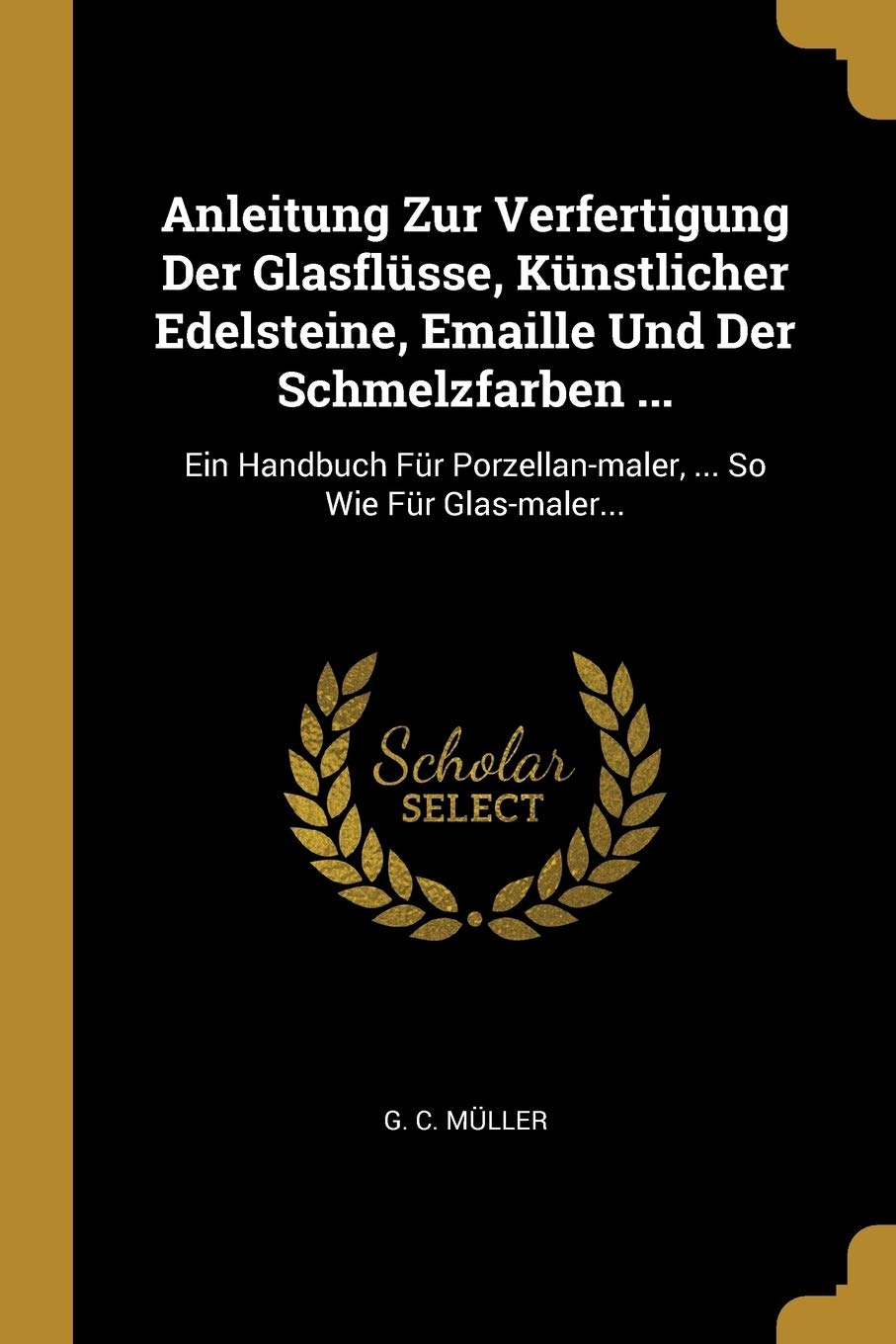 Anleitung Zur Verfertigung Der Glasflüsse, Künstlicher Edelsteine, Emaille Und Der Schmelzfarben ...: Ein Handbuch Für Porzellan-maler, ... So Wie Für Glas-maler... Politics & History
