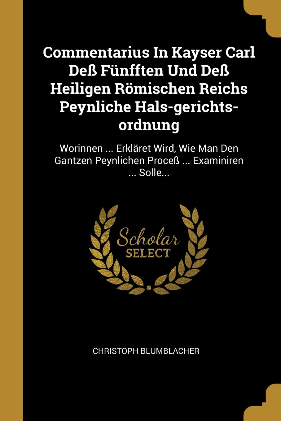 Commentarius In Kayser Carl Deß Fünfften Und Deß Heiligen Römischen Reichs Peynliche Hals-gerichts-ordnung: Worinnen ... Erkläret Wird, Wie Man Den ... Peynlichen Proceß ... Examiniren ... Solle... Politics & History