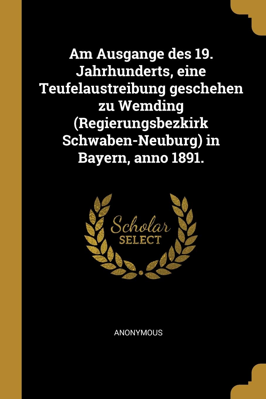 Am Ausgange des 19. Jahrhunderts, eine Teufelaustreibung geschehen zu Wemding (Regierungsbezkirk Schwaben-Neuburg) in Bayern, anno 1891. Politics & History