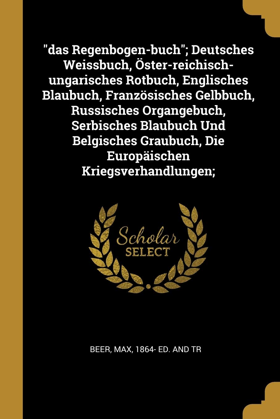 Das Regenbogen-buch; Deutsches Weissbuch, Öster-reichisch-ungarisches Rotbuch, Englisches Blaubuch, Französisches Gelbbuch, Russisches Organgebuch, ... Die Europäischen Kriegsverhandlungen; Politics & History