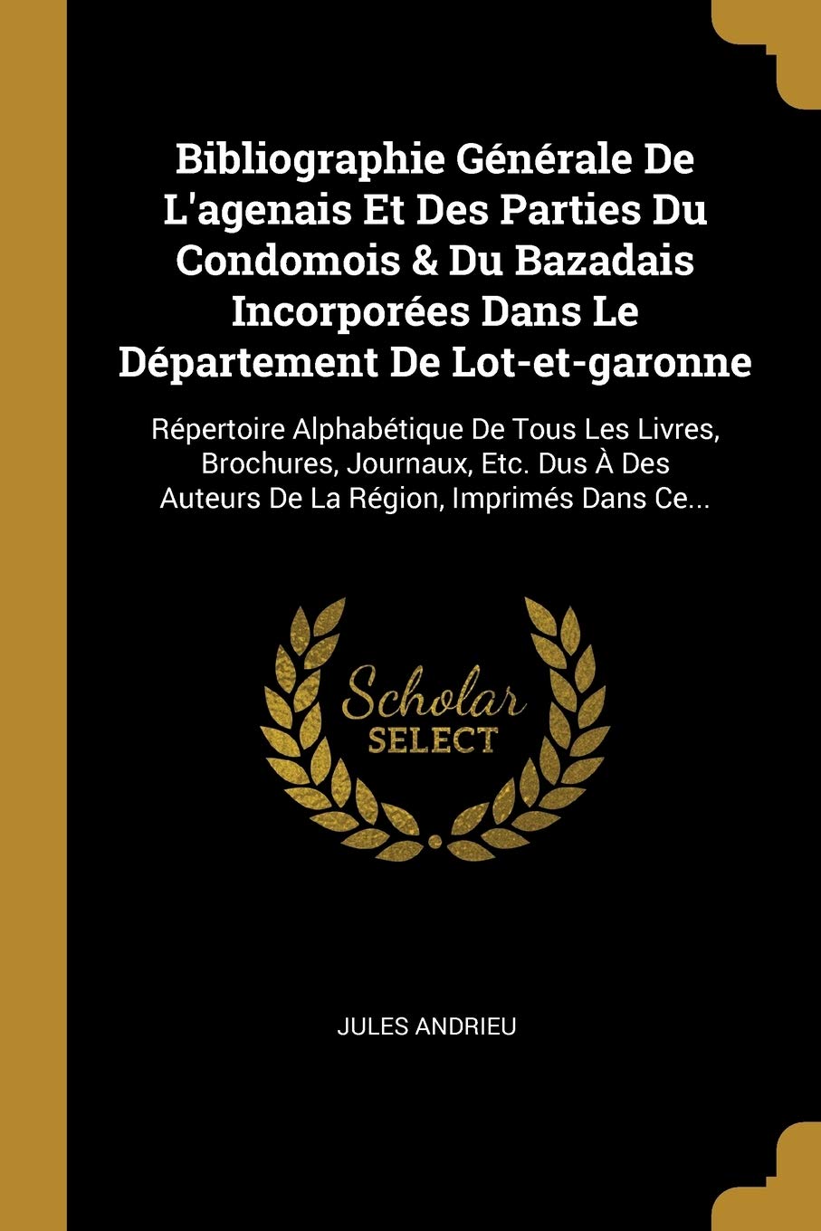 Bibliographie Générale De L'agenais Et Des Parties Du Condomois & Du Bazadais Incorporées Dans Le Département De Lot-et-garonne: Répertoire ... Des Auteurs De La Région, Imprimés Dans Ce... Memories