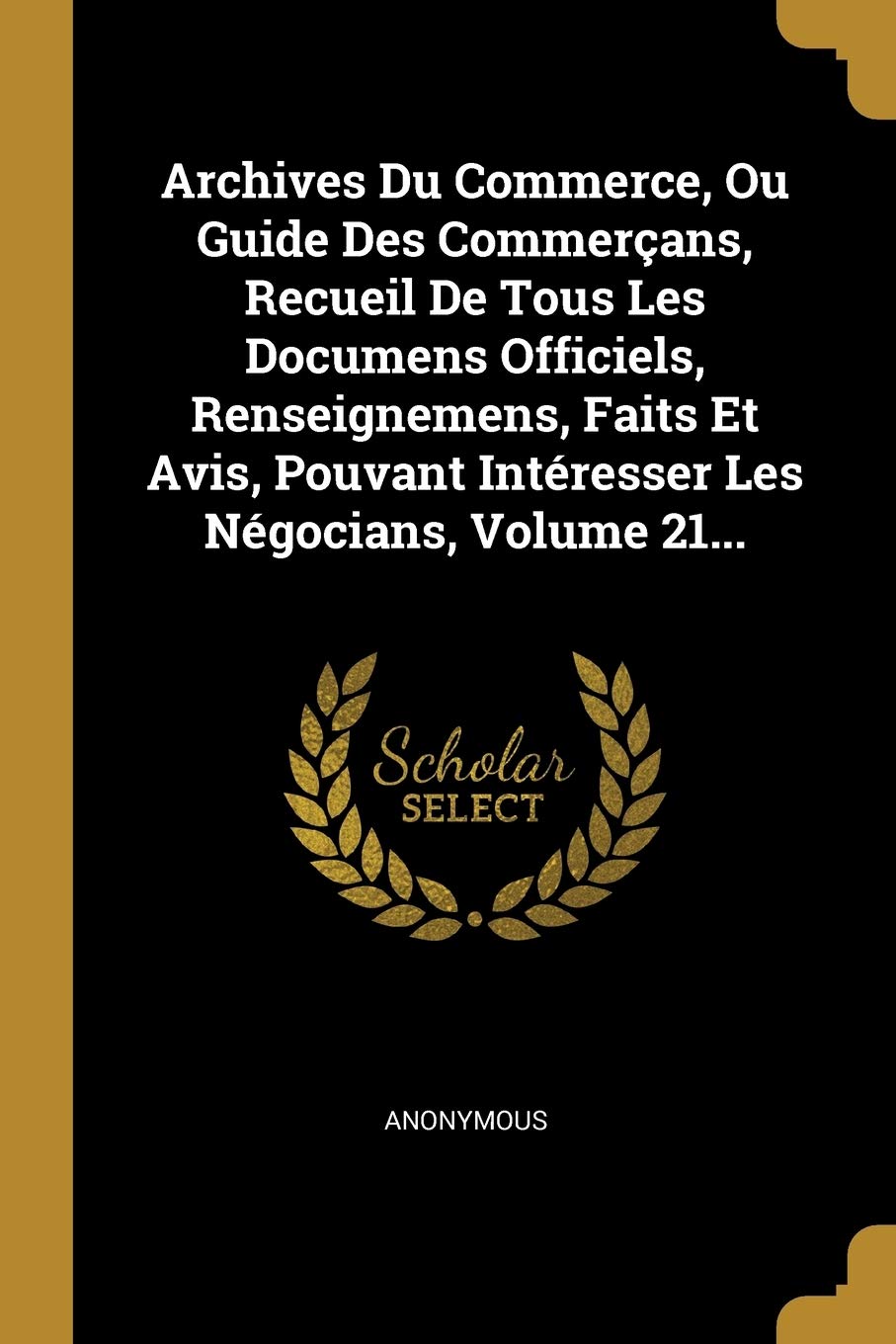 Archives Du Commerce, Ou Guide Des Commerçans, Recueil De Tous Les Documens Officiels, Renseignemens, Faits Et Avis, Pouvant Intéresser Les Négocians, Volume 21... Politics & History