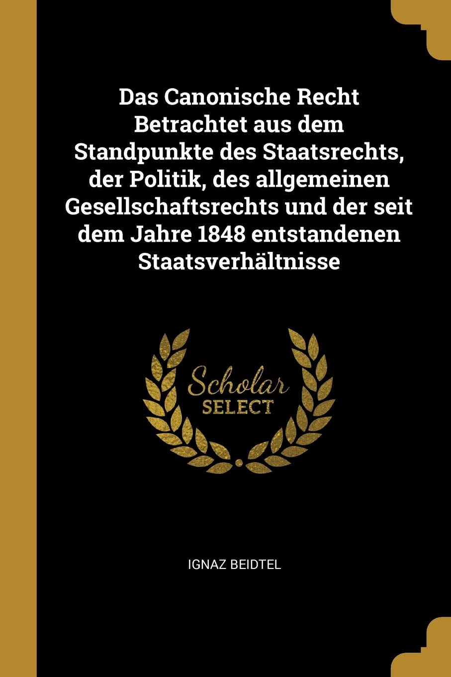 Das Canonische Recht Betrachtet aus dem Standpunkte des Staatsrechts, der Politik, des allgemeinen Gesellschaftsrechts und der seit dem Jahre 1848 entstandenen Staatsverhältnisse Politics & History