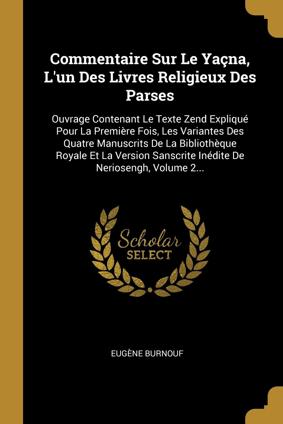 Commentaire Sur Le Yana, L'un Des Livres Religieux Des Parses: Ouvrage Contenant Le Texte Zend Expliqu Pour La Premire Fois, Les Variantes Des ... Sanscrite Indite De Neriosengh, Volume 2... Politics & History