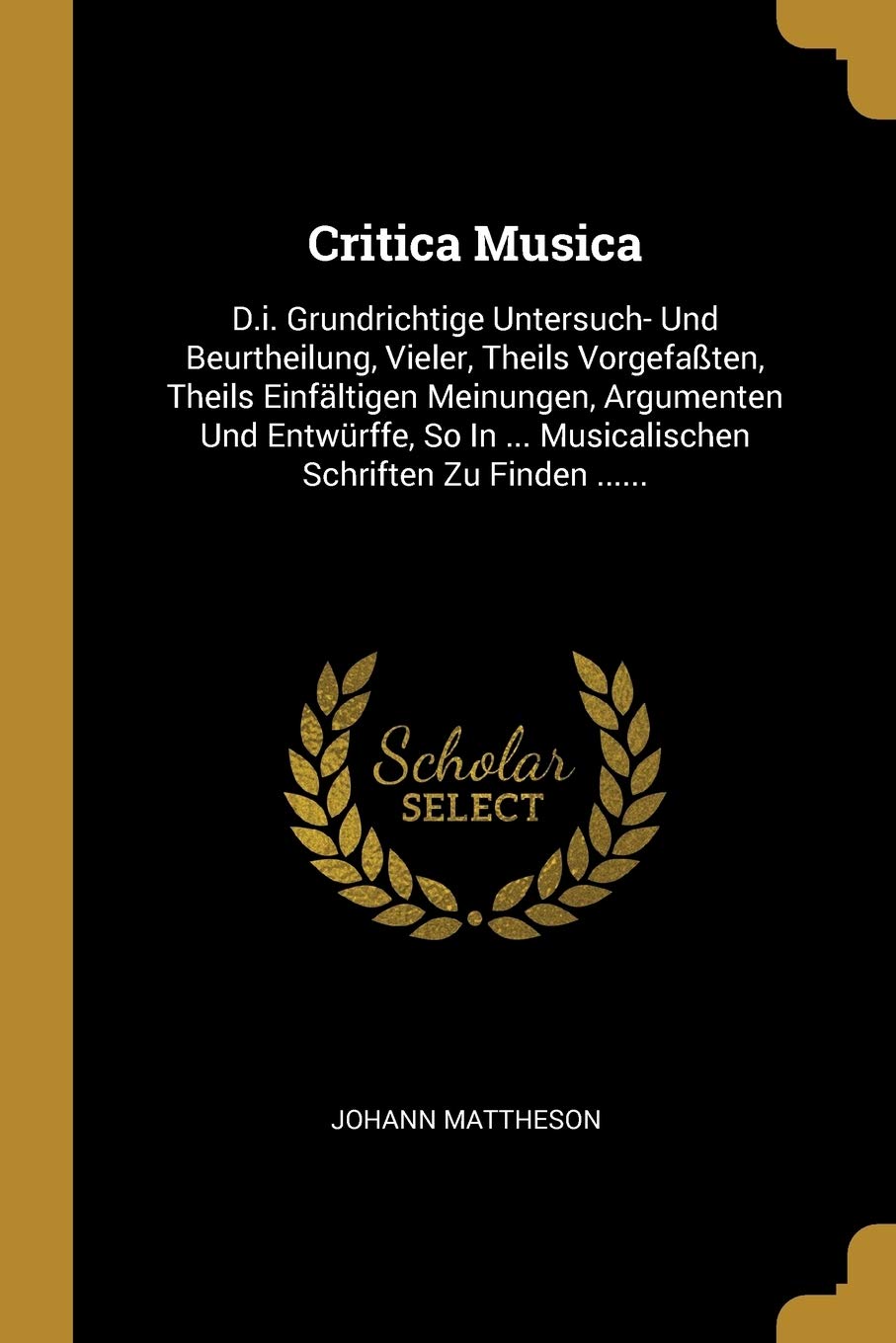Critica Musica: D.i. Grundrichtige Untersuch- Und Beurtheilung, Vieler, Theils Vorgefaßten, Theils Einfältigen Meinungen, Argumenten Und Entwürffe, So In ... Musicalischen Schriften Zu Finden ...... Politics & History