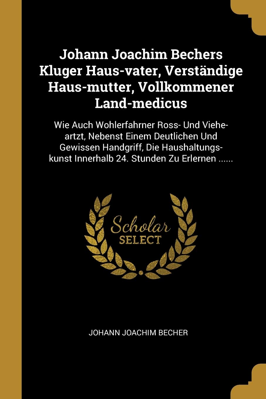 Johann Joachim Bechers Kluger Haus-vater, Verstndige Haus-mutter, Vollkommener Land-medicus: Wie Auch Wohlerfahrner Ross- Und Viehe-artzt, Nebenst ... Innerhalb 24. Stunden Zu Erlernen ...... Politics & History