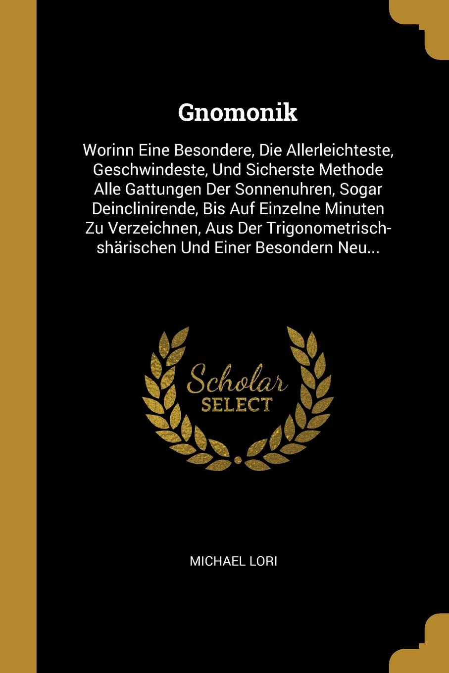 Gnomonik: Worinn Eine Besondere, Die Allerleichteste, Geschwindeste, Und Sicherste Methode Alle Gattungen Der Sonnenuhren, Sogar Deinclinirende, Bis ... Und Einer Besondern Neu... Politics & History