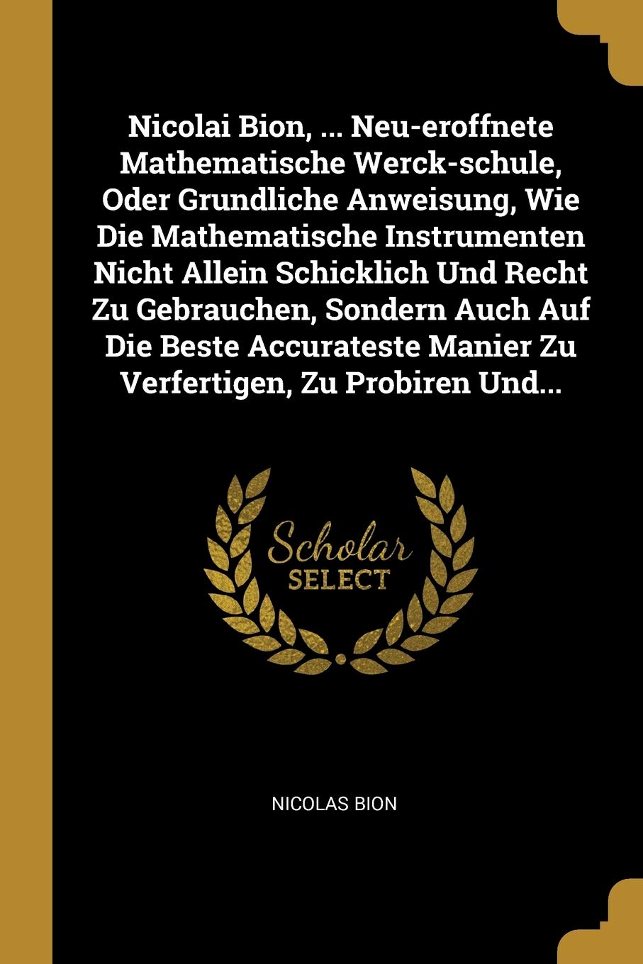 Nicolai Bion, ... Neu-eroffnete Mathematische Werck-schule, Oder Grundliche Anweisung, Wie Die Mathematische Instrumenten Nicht Allein Schicklich Und ... Manier Zu Verfertigen, Zu Probiren Und... Politics & History