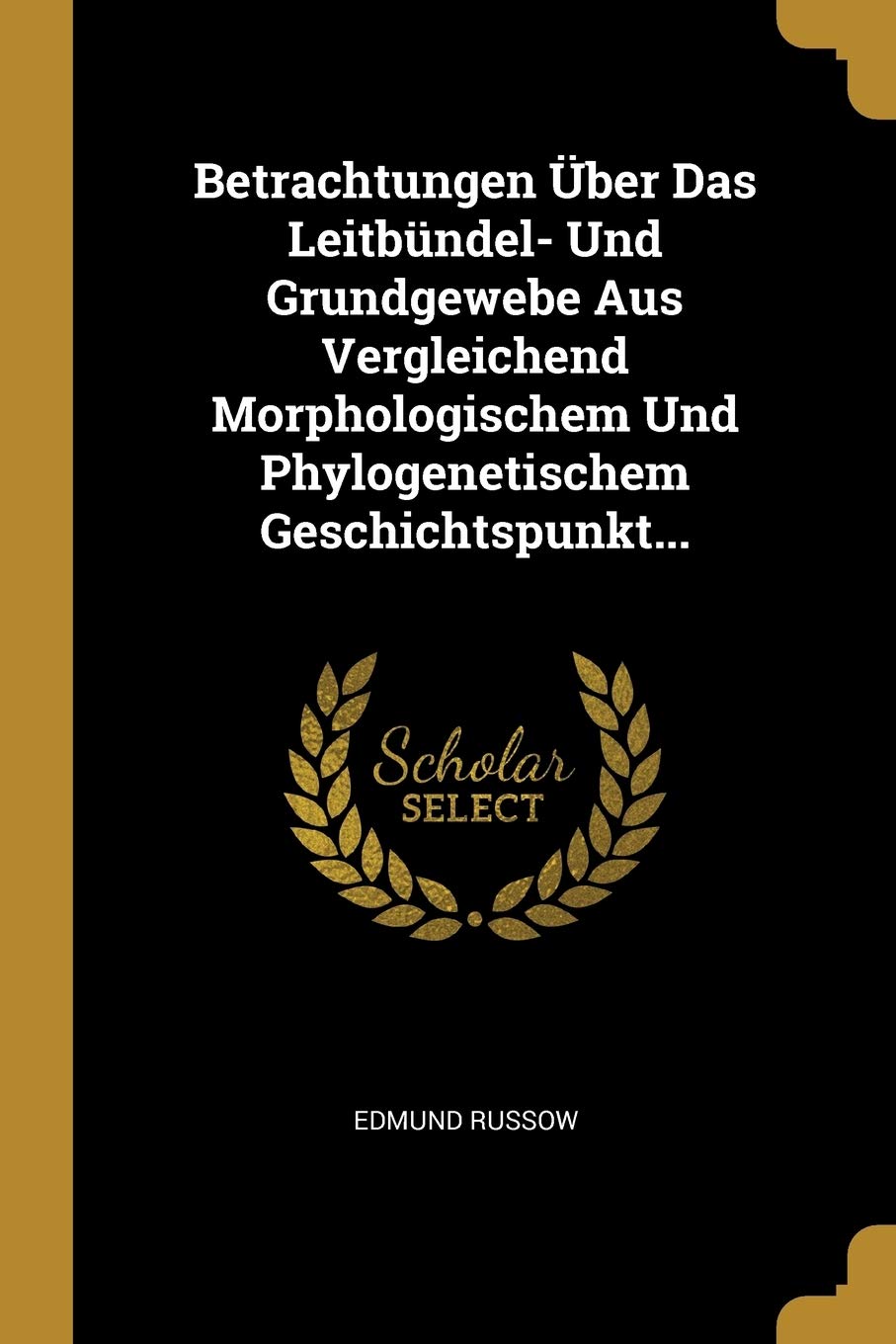 Betrachtungen Über Das Leitbündel- Und Grundgewebe Aus Vergleichend Morphologischem Und Phylogenetischem Geschichtspunkt... Politics & History