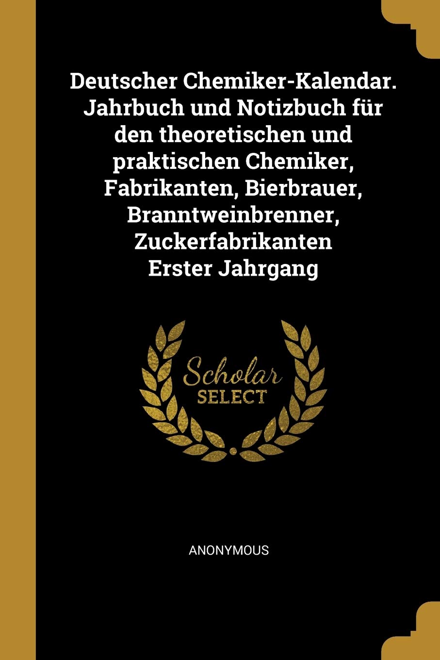 Deutscher Chemiker-Kalendar. Jahrbuch und Notizbuch für den theoretischen und praktischen Chemiker, Fabrikanten, Bierbrauer, Branntweinbrenner, Zuckerfabrikanten Erster Jahrgang Politics & History