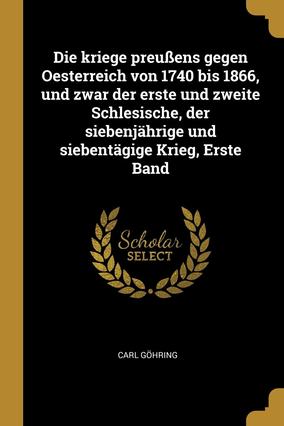 Die kriege preußens gegen Oesterreich von 1740 bis 1866, und zwar der erste und zweite Schlesische, der siebenjährige und siebentägige Krieg, Erste Band Politics & History