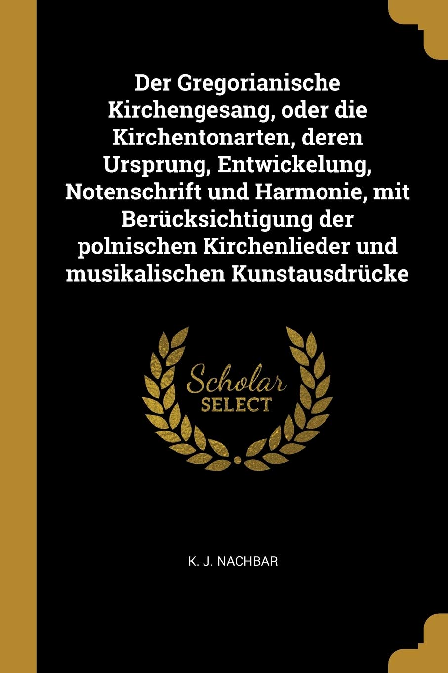 Der Gregorianische Kirchengesang, oder die Kirchentonarten, deren Ursprung, Entwickelung, Notenschrift und Harmonie, mit Berücksichtigung der polnischen Kirchenlieder und musikalischen Kunstausdrücke Politics & History