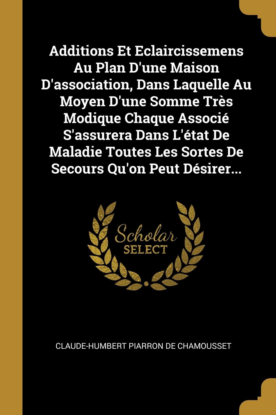Additions Et Eclaircissemens Au Plan D'une Maison D'association, Dans Laquelle Au Moyen D'une Somme Trs Modique Chaque Associ S'assurera Dans L'tat ... Les Sortes De Secours Qu'on Peut Dsirer... book