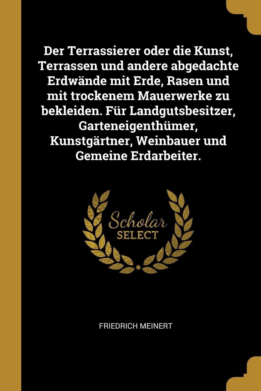 Der Terrassierer oder die Kunst, Terrassen und andere abgedachte Erdwände mit Erde, Rasen und mit trockenem Mauerwerke zu bekleiden. Für ... Weinbauer und Gemeine Erdarbeiter. Politics & History