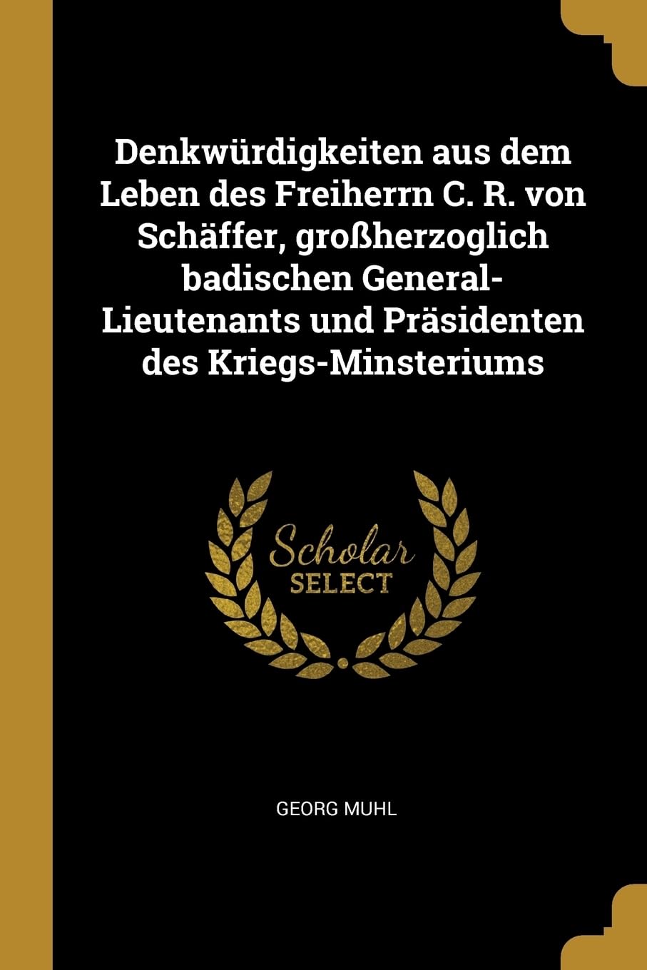 Denkwrdigkeiten aus dem Leben des Freiherrn C. R. von Schffer, groherzoglich badischen General-Lieutenants und Prsidenten des Kriegs-Minsteriums Politics & History