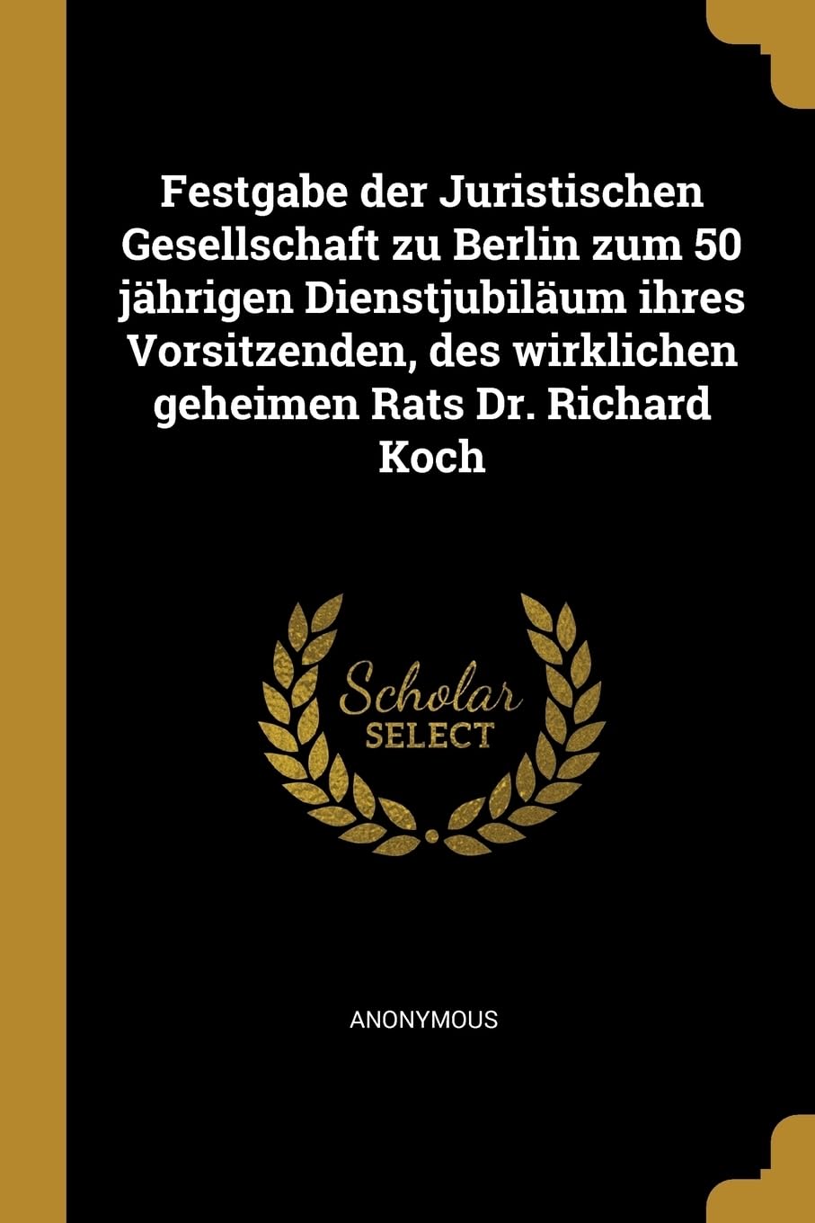 Festgabe der Juristischen Gesellschaft zu Berlin zum 50 jhrigen Dienstjubilum ihres Vorsitzenden, des wirklichen geheimen Rats Dr. Richard Koch Politics & History