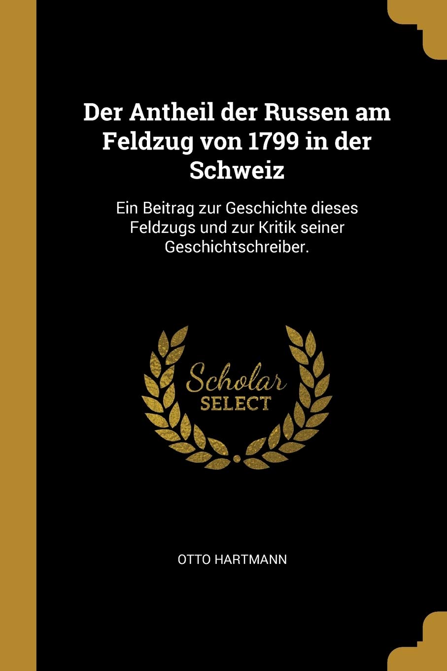 Der Antheil der Russen am Feldzug von 1799 in der Schweiz: Ein Beitrag zur Geschichte dieses Feldzugs und zur Kritik seiner Geschichtschreiber. Contemporary literature