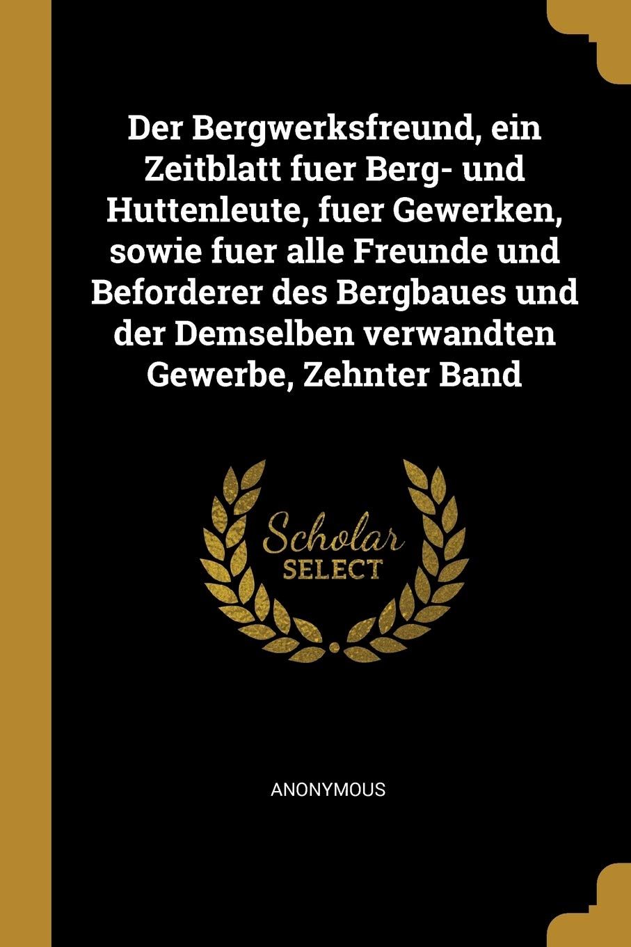 Der Bergwerksfreund, ein Zeitblatt fuer Berg- und Huttenleute, fuer Gewerken, sowie fuer alle Freunde und Beforderer des Bergbaues und der Demselben verwandten Gewerbe, Zehnter Band Politics & History