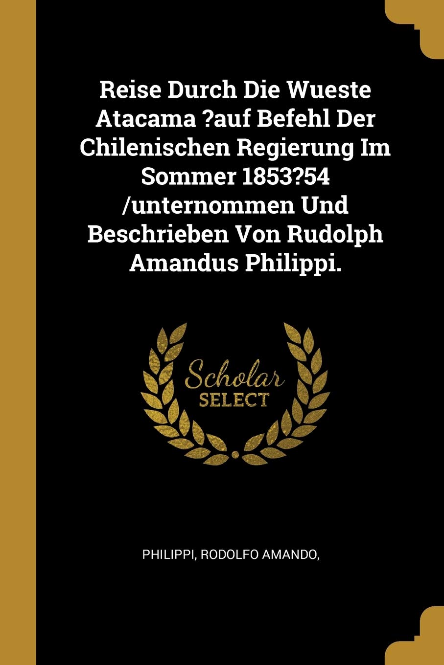 Reise Durch Die Wueste Atacama ?auf Befehl Der Chilenischen Regierung Im Sommer 1853?54 /unternommen Und Beschrieben Von Rudolph Amandus Philippi. Politics & History