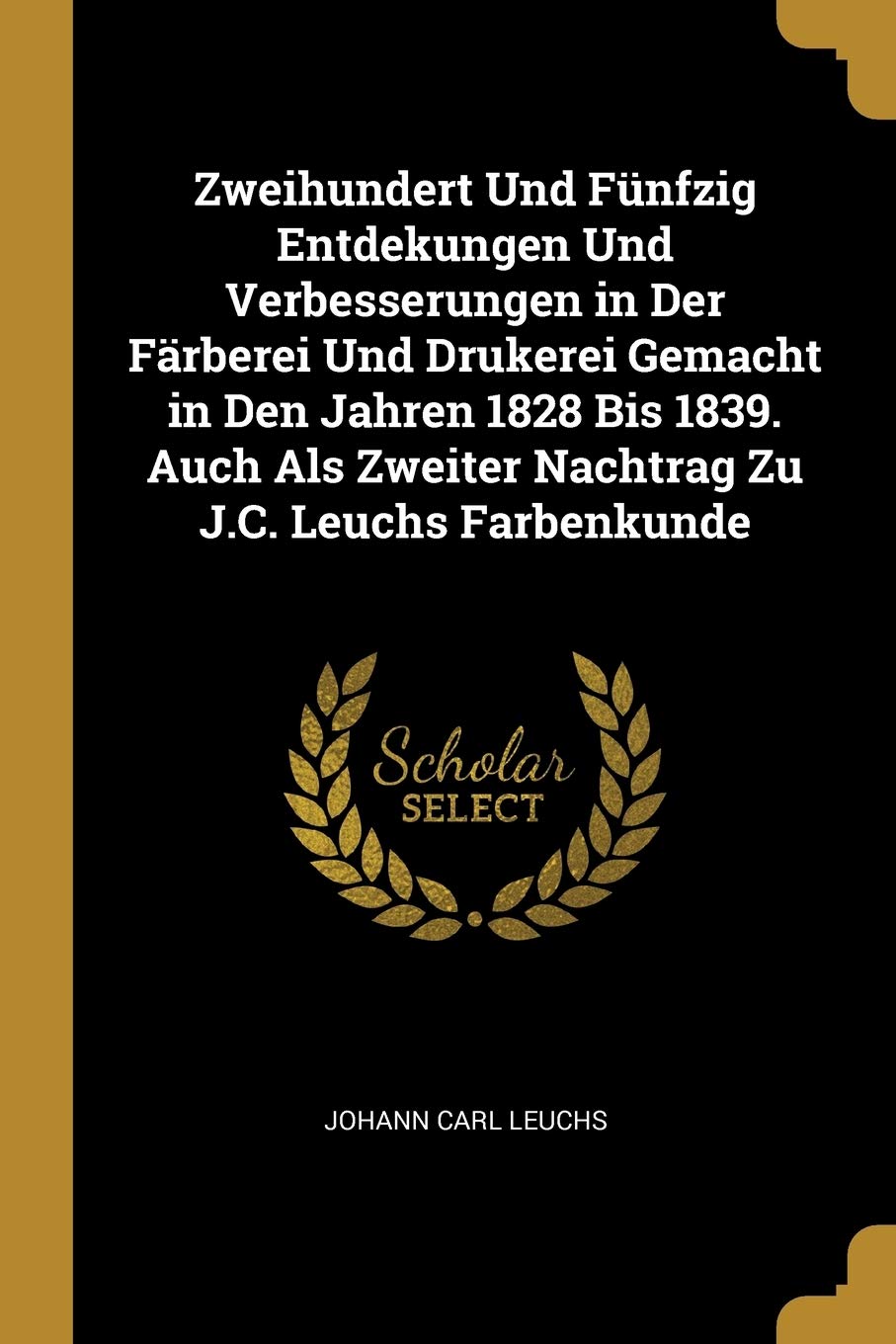 Zweihundert Und Fünfzig Entdekungen Und Verbesserungen in Der Färberei Und Drukerei Gemacht in Den Jahren 1828 Bis 1839. Auch Als Zweiter Nachtrag Zu J.C. Leuchs Farbenkunde Politics & History