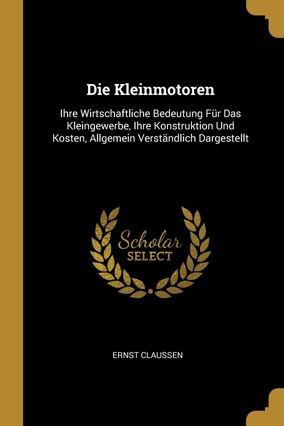 Die Kleinmotoren: Ihre Wirtschaftliche Bedeutung Für Das Kleingewerbe, Ihre Konstruktion Und Kosten, Allgemein Verständlich Dargestellt Business & Technology