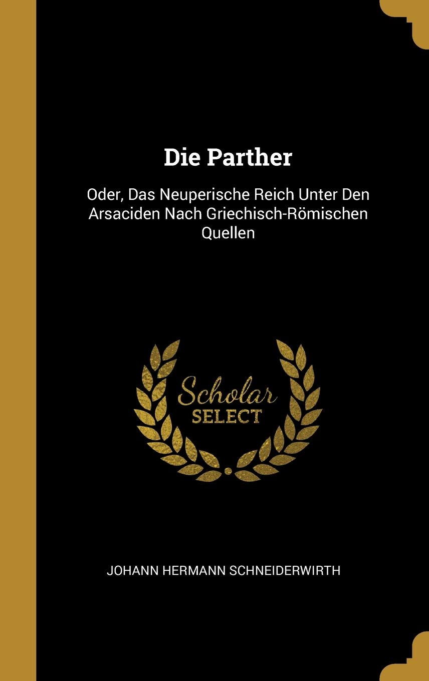Die Parther: Oder, Das Neuperische Reich Unter Den Arsaciden Nach Griechisch-Römischen Quellen Politics & History