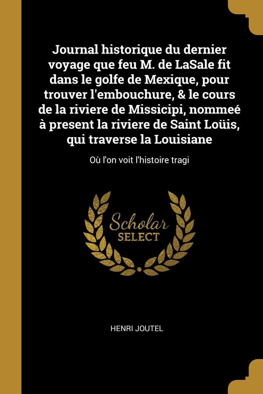 Journal historique du dernier voyage que feu M. de LaSale fit dans le golfe de Mexique, pour trouver l'embouchure, & le cours de la riviere de ... la Louisiane: Où l'on voit l'histoire tragi book