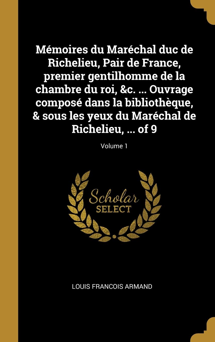 Mémoires du Maréchal duc de Richelieu, Pair de France, premier gentilhomme de la chambre du roi, &c. ... Ouvrage composé dans la bibliothèque, & sous ... du Maréchal de Richelieu, ... of 9; Volume 1 book