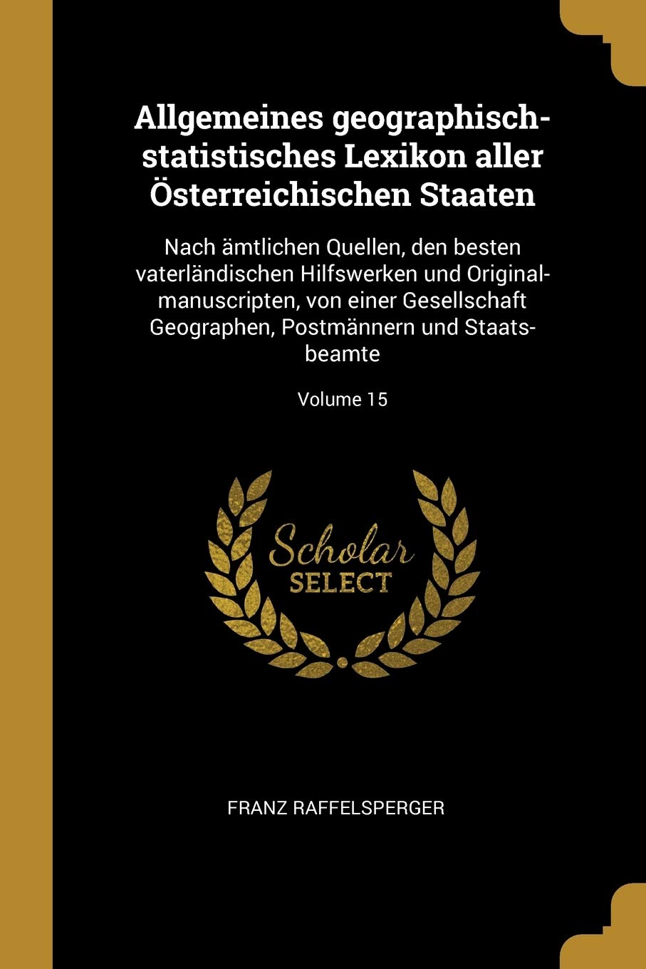Allgemeines geographisch-statistisches Lexikon aller Österreichischen Staaten: Nach ämtlichen Quellen, den besten vaterländischen Hilfswerken und ... Postmännern und Staats- beamte; Volume 15 Leisure, Home & Garden