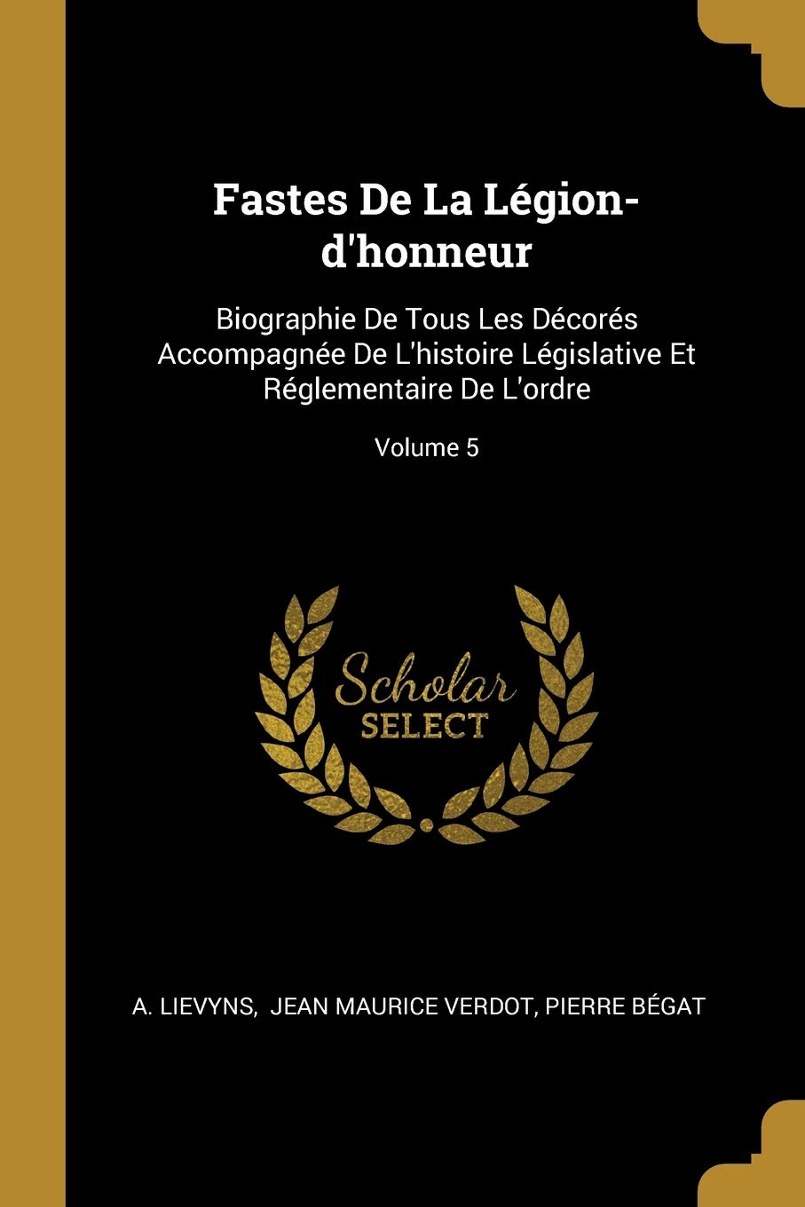 Fastes De La Légion-d'honneur: Biographie De Tous Les Décorés Accompagnée De L'histoire Législative Et Réglementaire De L'ordre; Volume 5 book
