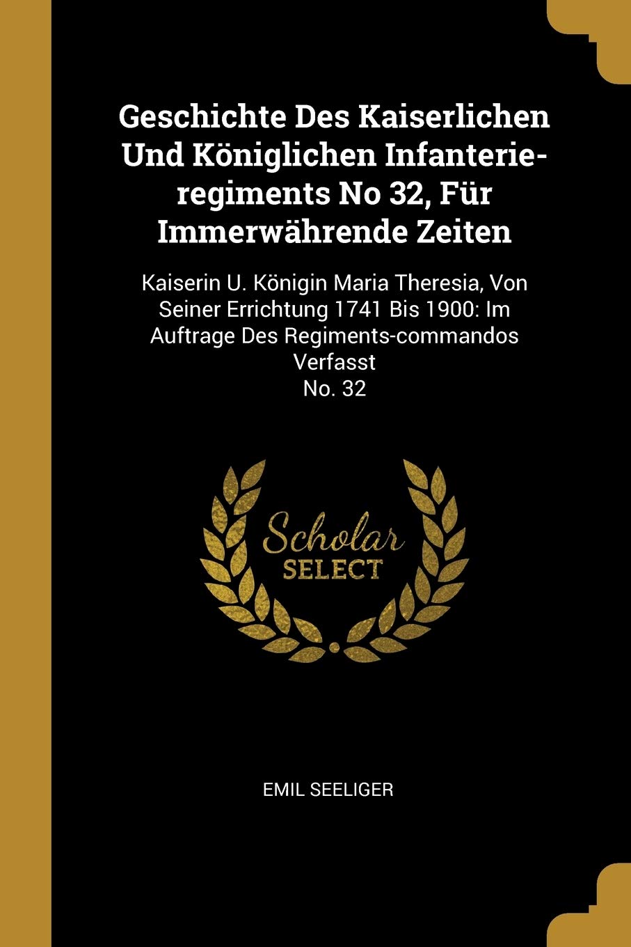 Geschichte Des Kaiserlichen Und Königlichen Infanterie-regiments No 32, Für Immerwährende Zeiten: Kaiserin U. Königin Maria Theresia, Von Seiner ... Des Regiments-commandos Verfasst No. 32 Politics & History