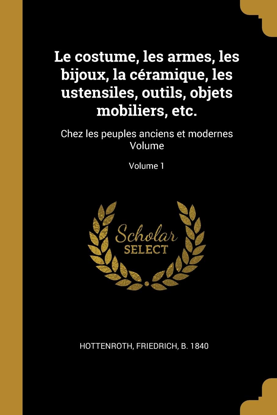 Le costume, les armes, les bijoux, la céramique, les ustensiles, outils, objets mobiliers, etc.: Chez les peuples anciens et modernes Volume; Volume 1 book