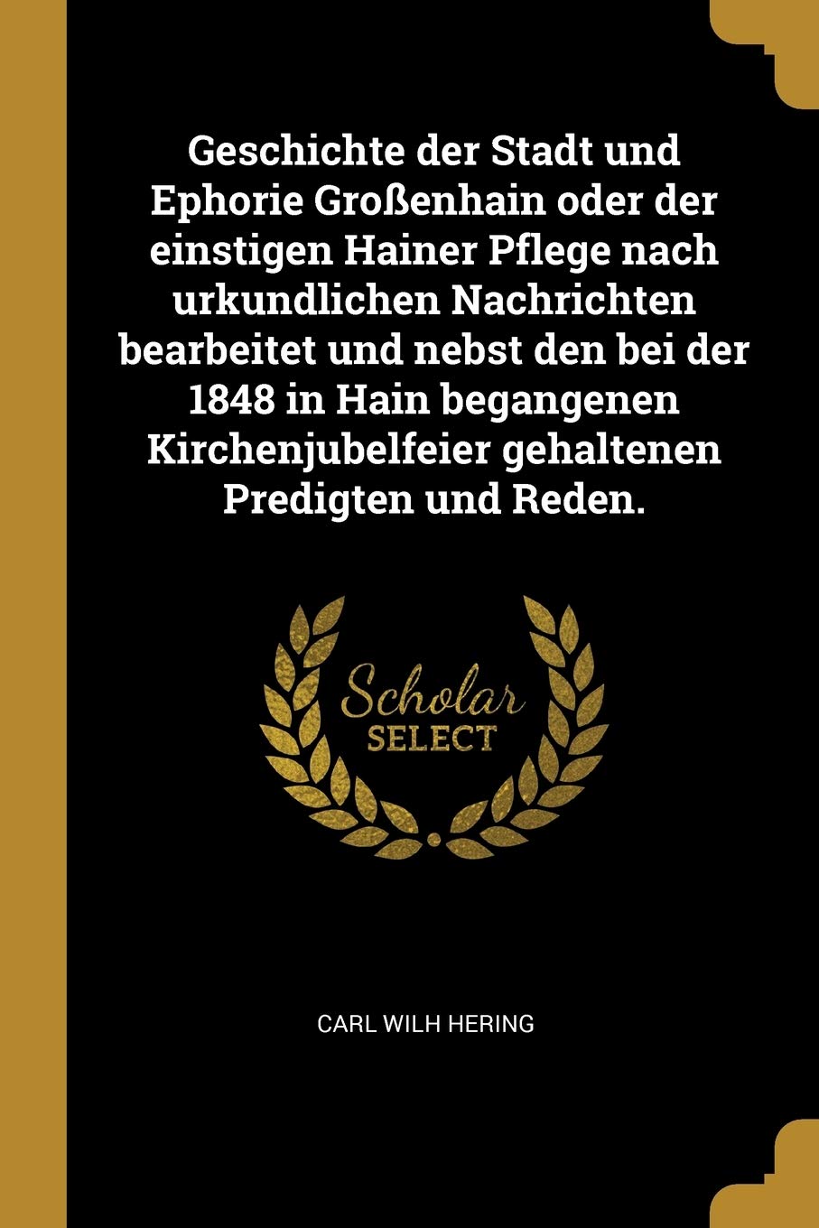 Geschichte der Stadt und Ephorie Großenhain oder der einstigen Hainer Pflege nach urkundlichen Nachrichten bearbeitet und nebst den bei der 1848 in ... gehaltenen Predigten und Reden. Politics & History