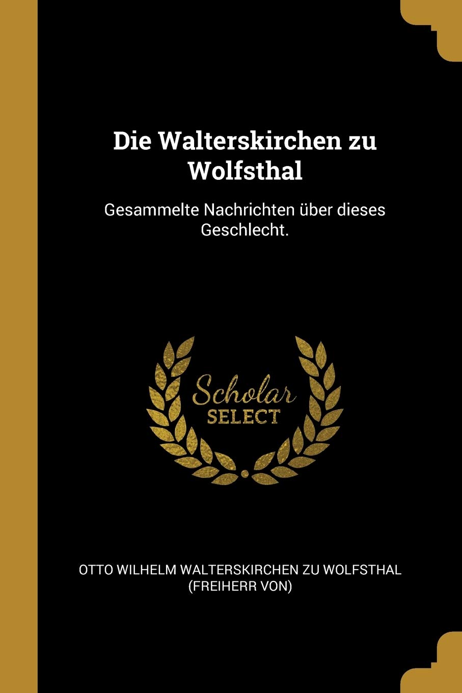 Die Walterskirchen zu Wolfsthal: Gesammelte Nachrichten über dieses Geschlecht. Politics & History