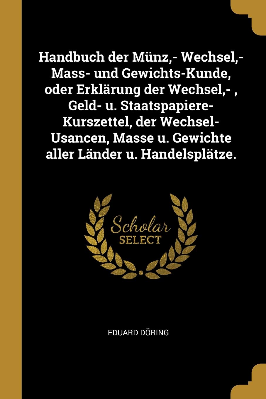 Handbuch der Mnz, - Wechsel, - Mass- und Gewichts-Kunde, oder Erklrung der Wechsel, -, Geld- u. Staatspapiere-Kurszettel, der Wechsel-Usancen, Masse u. Gewichte aller Lnder u. Handelspltze. Business, Finance & Career