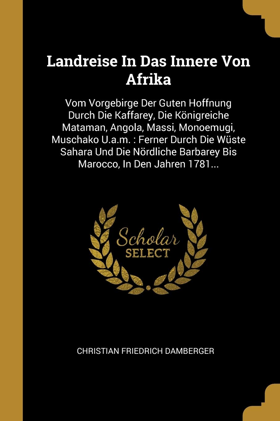 Landreise In Das Innere Von Afrika: Vom Vorgebirge Der Guten Hoffnung Durch Die Kaffarey, Die Knigreiche Mataman, Angola, Massi, Monoemugi, Muschako ... Barbarey Bis Marocco, In Den Jahren 1781... Politics & History